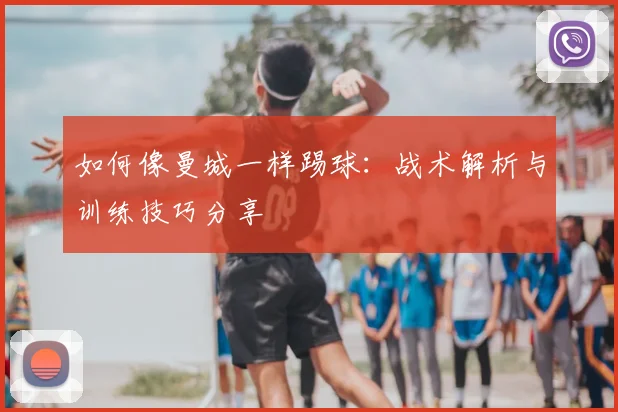 如何像曼城一样踢球：战术解析与训练技巧分享