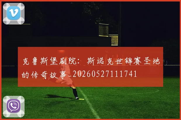 克鲁斯堡剧院：斯诺克世锦赛圣地的传奇故事_20260527111741