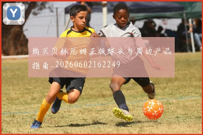 购买贝林厄姆正版球衣与周边产品指南_20260602162249