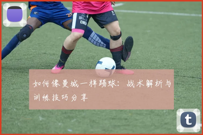 如何像曼城一样踢球:战术解析与训练技巧分享