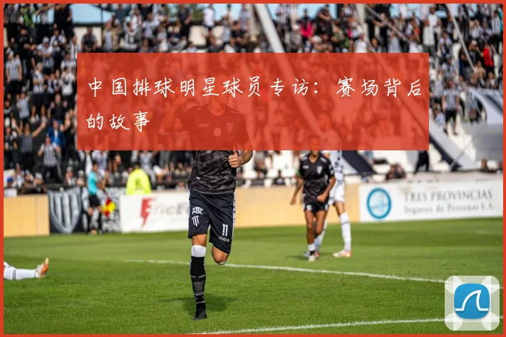 中国排球明星球员专访:赛场背后的故事