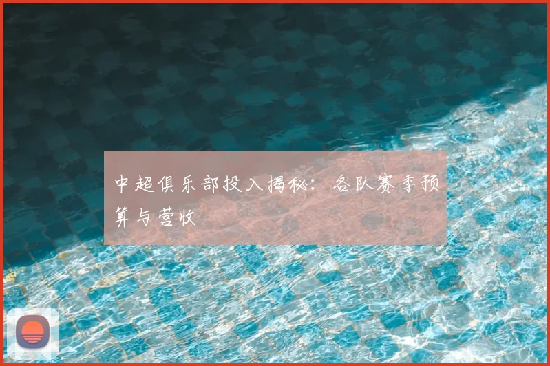 中超俱乐部投入揭秘:各队赛季预算与营收