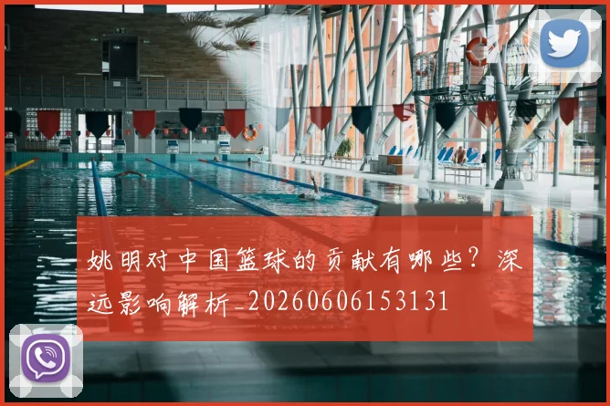 姚明对中国篮球的贡献有哪些?深远影响解析_20260606153131