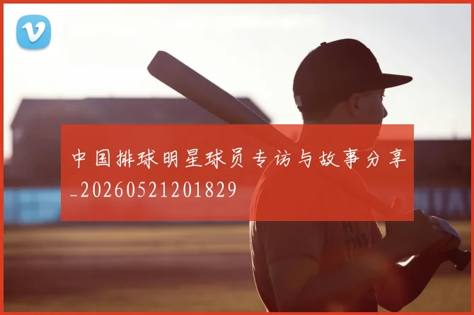 中国排球明星球员专访与故事分享_20260521201829
