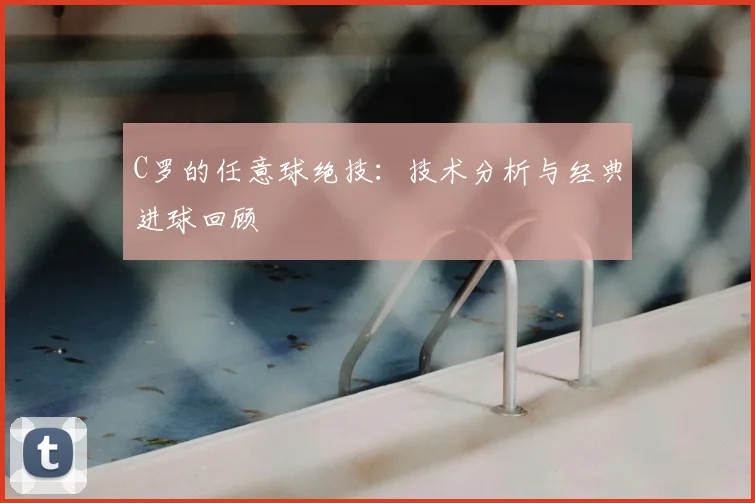 C罗的任意球绝技:技术分析与经典进球回顾
