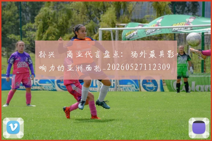 孙兴慜商业代言盘点:场外最具影响力的亚洲面孔_20260527112309