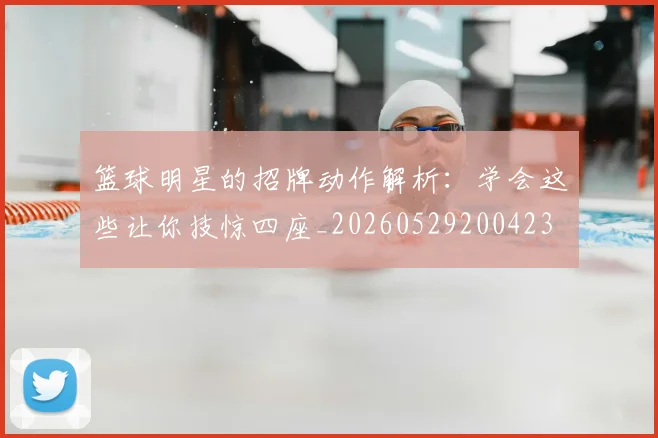 篮球明星的招牌动作解析:学会这些让你技惊四座_20260529200423