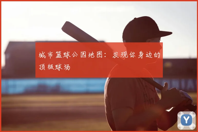 城市篮球公园地图:发现你身边的顶级球场