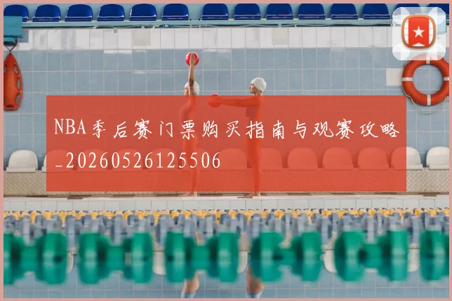 NBA季后赛门票购买指南与观赛攻略_20260526125506