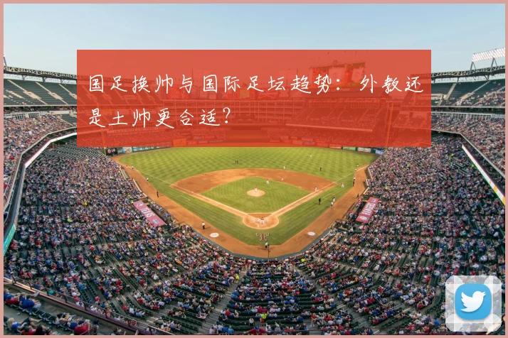 国足换帅与国际足坛趋势:外教还是土帅更合适?