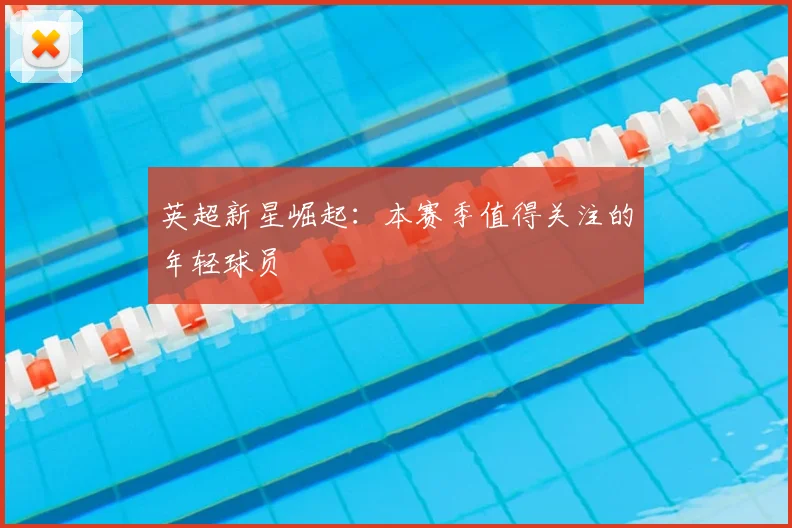 英超新星崛起:本赛季值得关注的年轻球员