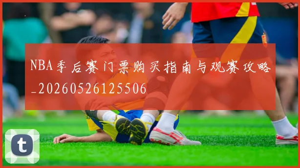 NBA季后赛门票购买指南与观赛攻略_20260526125506