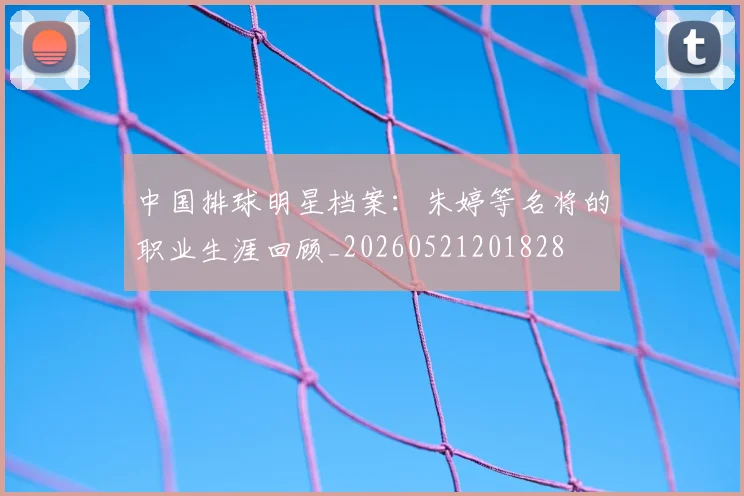 中国排球明星档案:朱婷等名将的职业生涯回顾_20260521201828