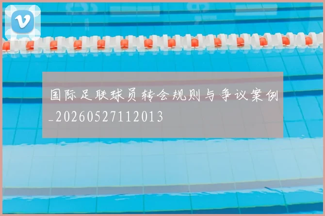 国际足联球员转会规则与争议案例_20260527112013