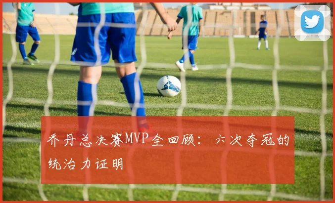 乔丹总决赛MVP全回顾:六次夺冠的统治力证明